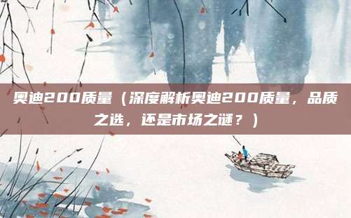 奥迪200质量（深度解析奥迪200质量，品质之选，还是市场之谜？）