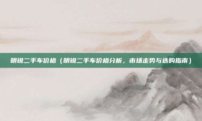 明锐二手车价格（明锐二手车价格分析，市场走势与选购指南）