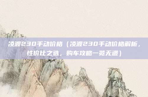 凌渡230手动价格（凌渡230手动价格解析，性价比之选，购车攻略一览无遗）