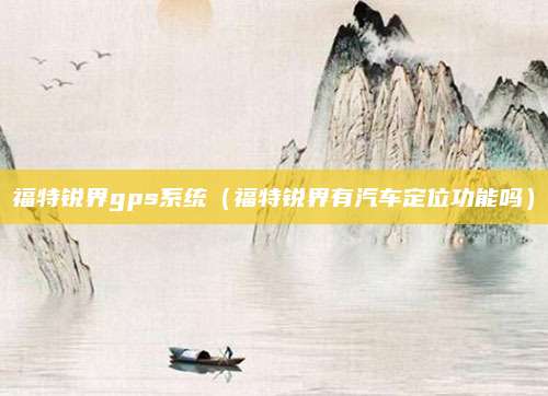 福特锐界gps系统(福特锐界有汽车定位功能吗)