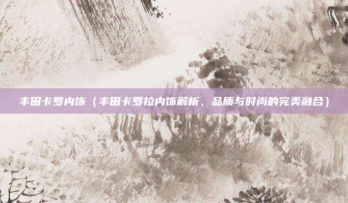 丰田卡罗内饰（丰田卡罗拉内饰解析，品质与时尚的完美融合）