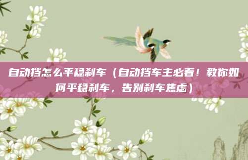 自动挡怎么平稳刹车（自动挡车主必看！教你如何平稳刹车，告别刹车焦虑）