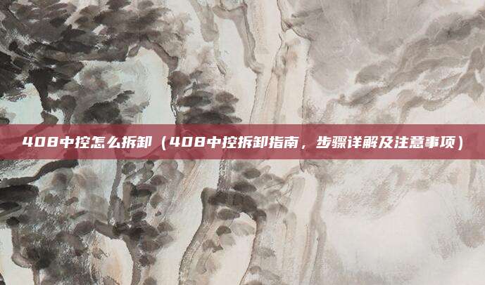 408中控怎么拆卸（408中控拆卸指南，步骤详解及注意事项）