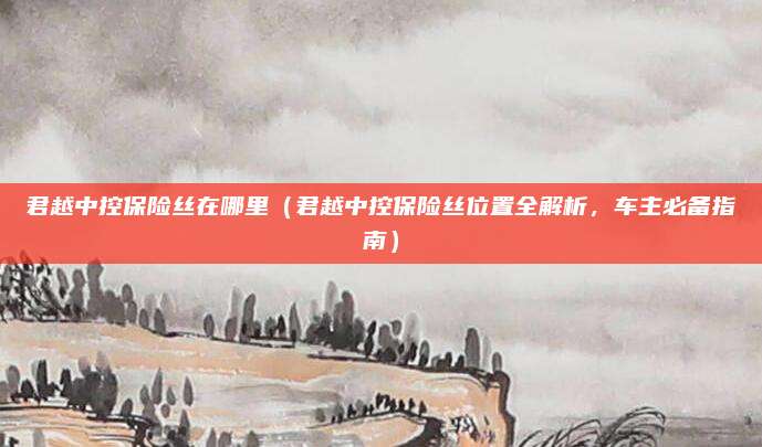君越中控保险丝在哪里（君越中控保险丝位置全解析，车主必备指南）