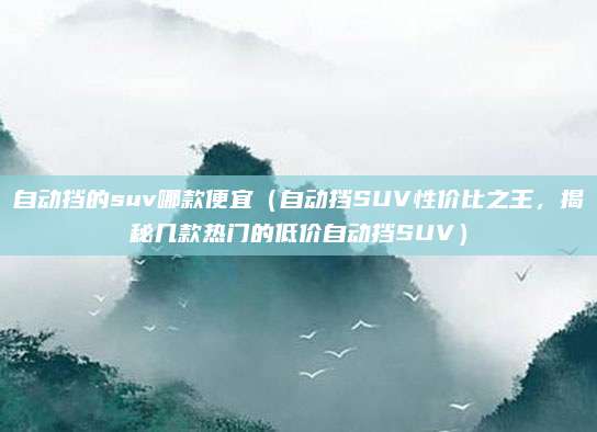 自动挡的suv哪款便宜（自动挡SUV性价比之王，揭秘几款热门的低价自动挡SUV）