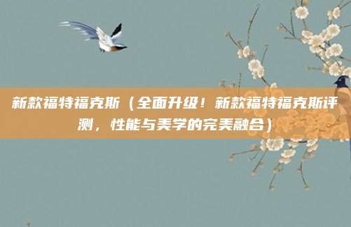 新款福特福克斯（全面升级！新款福特福克斯评测，性能与美学的完美融合）