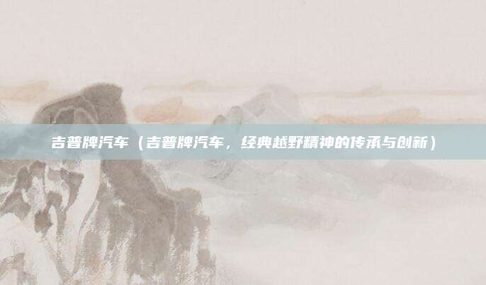 吉普牌汽车（吉普牌汽车，经典越野精神的传承与创新）