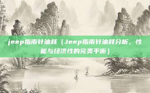 jeep指南针油耗（Jeep指南针油耗分析，性能与经济性的完美平衡）