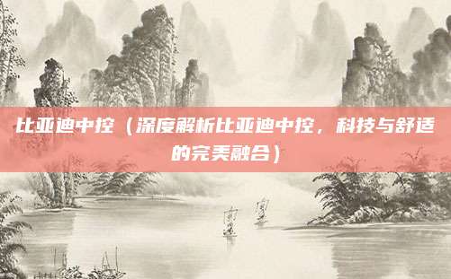 比亚迪中控（深度解析比亚迪中控，科技与舒适的完美融合）