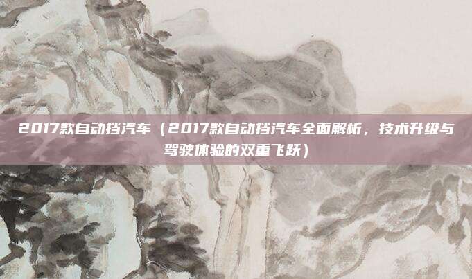 2017款自动挡汽车（2017款自动挡汽车全面解析，技术升级与驾驶体验的双重飞跃）