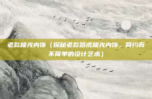 老款极光内饰（探秘老款路虎极光内饰，简约而不简单的设计艺术）
