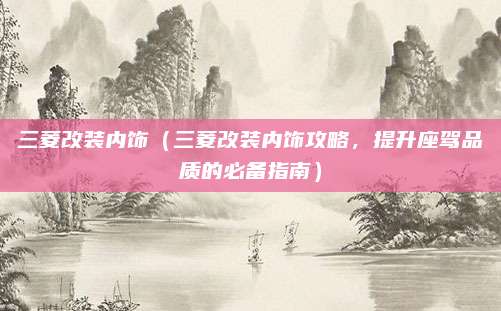 三菱改装内饰（三菱改装内饰攻略，提升座驾品质的必备指南）