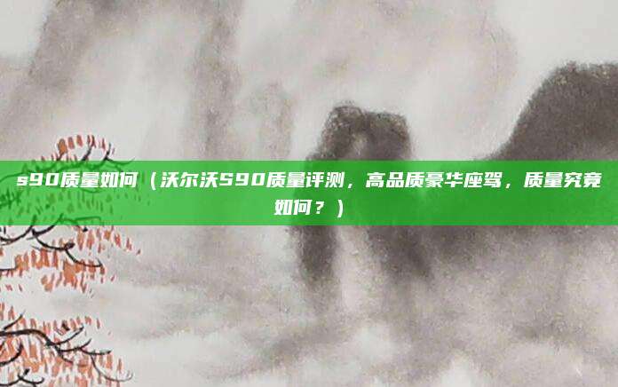 s90质量如何（沃尔沃S90质量评测，高品质豪华座驾，质量究竟如何？）