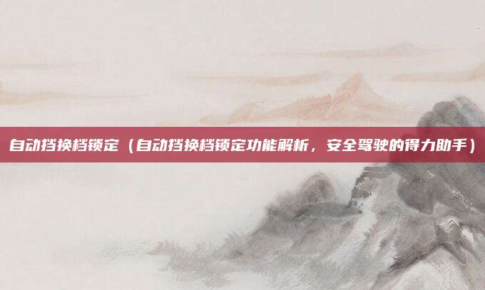 自动挡换档锁定（自动挡换档锁定功能解析，安全驾驶的得力助手）