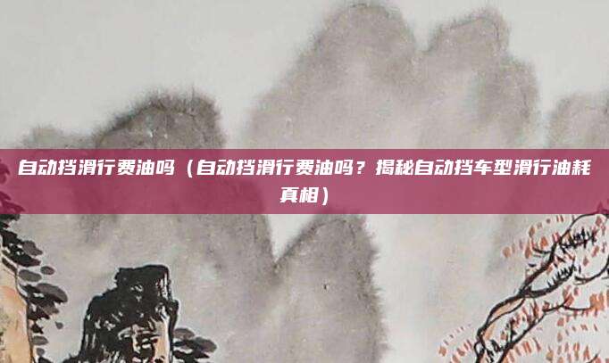 自动挡滑行费油吗（自动挡滑行费油吗？揭秘自动挡车型滑行油耗真相）