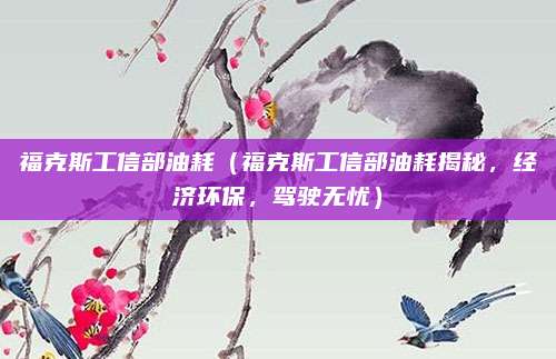福克斯工信部油耗（福克斯工信部油耗揭秘，经济环保，驾驶无忧）