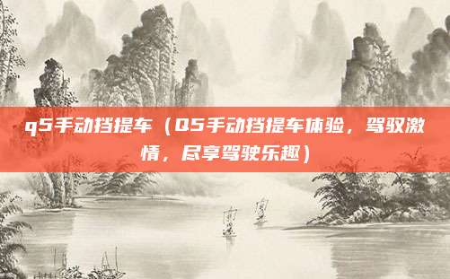 q5手动挡提车（Q5手动挡提车体验，驾驭激情，尽享驾驶乐趣）