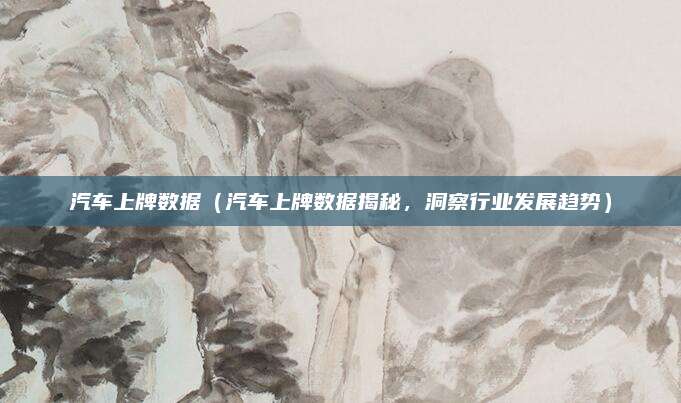 汽车上牌数据（汽车上牌数据揭秘，洞察行业发展趋势）