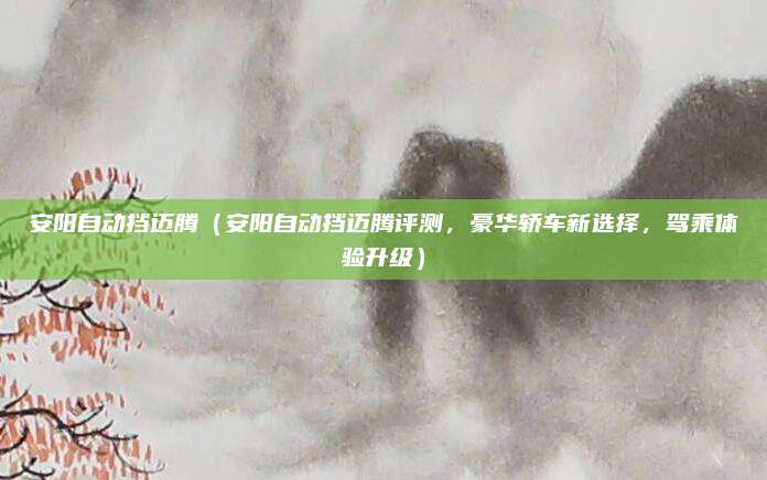 安阳自动挡迈腾（安阳自动挡迈腾评测，豪华轿车新选择，驾乘体验升级）