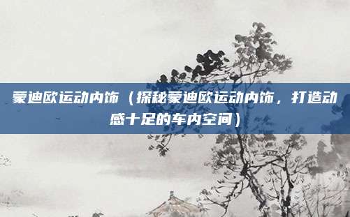 蒙迪欧运动内饰（探秘蒙迪欧运动内饰，打造动感十足的车内空间）