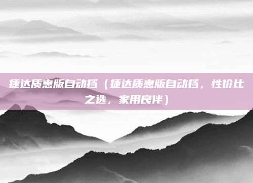 捷达质惠版自动挡（捷达质惠版自动挡，性价比之选，家用良伴）