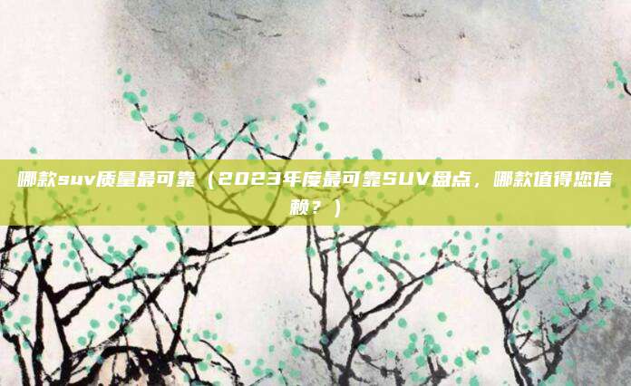 哪款suv质量最可靠（2023年度最可靠SUV盘点，哪款值得您信赖？）