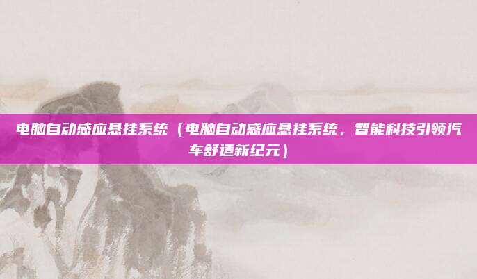 电脑自动感应悬挂系统（电脑自动感应悬挂系统，智能科技引领汽车舒适新纪元）