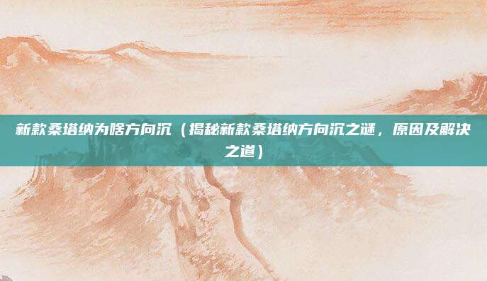 新款桑塔纳为啥方向沉（揭秘新款桑塔纳方向沉之谜，原因及解决之道）