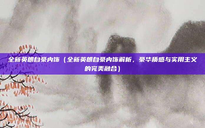 全新英朗自豪内饰（全新英朗自豪内饰解析，豪华质感与实用主义的完美融合）