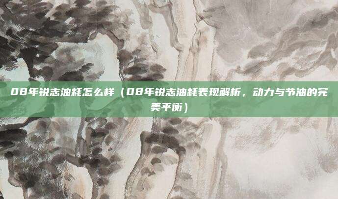 08年锐志油耗怎么样（08年锐志油耗表现解析，动力与节油的完美平衡）