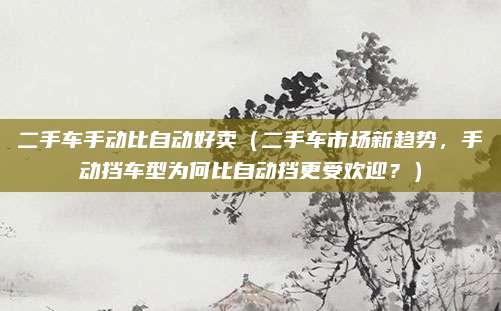 二手车手动比自动好卖（二手车市场新趋势，手动挡车型为何比自动挡更受欢迎？）