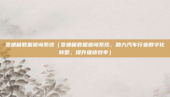 变速箱数据查询系统(变速箱数据查询系统,助力汽车行业数字化转型,提升维修效率)