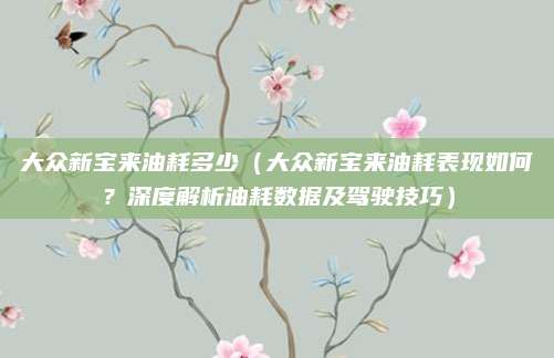大众新宝来油耗多少（大众新宝来油耗表现如何？深度解析油耗数据及驾驶技巧）