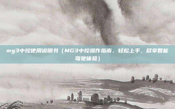 mg3中控使用说明书（MG3中控操作指南，轻松上手，尽享智能驾驶体验）