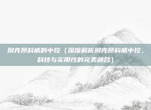 别克昂科威的中控（深度解析别克昂科威中控，科技与实用性的完美融合）
