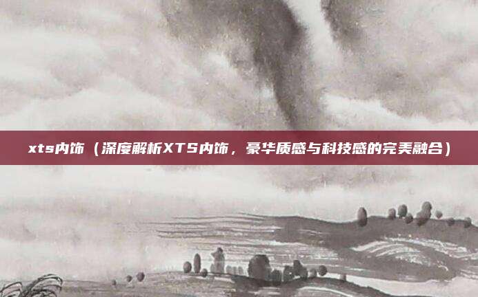 xts内饰（深度解析XTS内饰，豪华质感与科技感的完美融合）