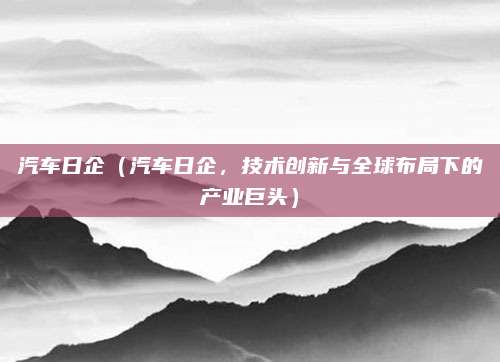 汽车日企（汽车日企，技术创新与全球布局下的产业巨头）