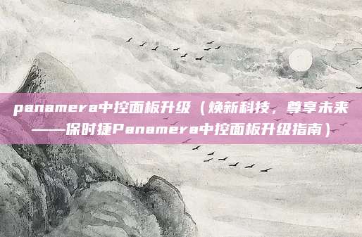 panamera中控面板升级（焕新科技，尊享未来——保时捷Panamera中控面板升级指南）