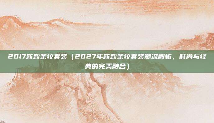 20l7新款条纹套装（2027年新款条纹套装潮流解析，时尚与经典的完美融合）