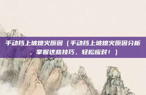手动挡上坡熄火原因（手动挡上坡熄火原因分析，掌握这些技巧，轻松应对！）
