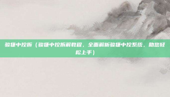 骏捷中控拆（骏捷中控拆解教程，全面解析骏捷中控系统，助您轻松上手）