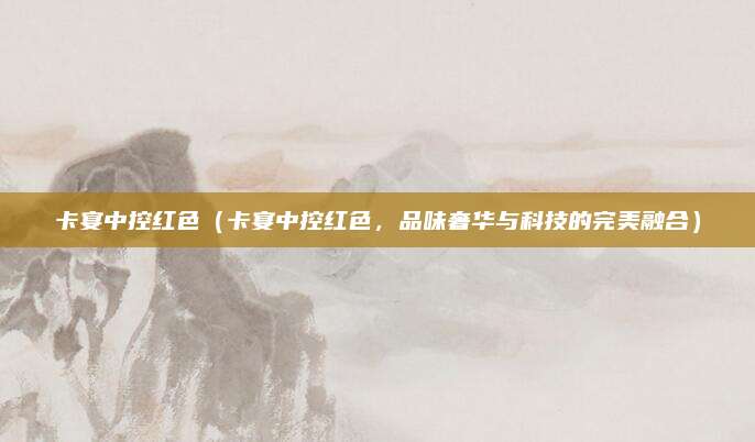 卡宴中控红色（卡宴中控红色，品味奢华与科技的完美融合）