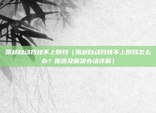 凯越自动挡挂不上倒挡（凯越自动挡挂不上倒挡怎么办？原因及解决办法详解）