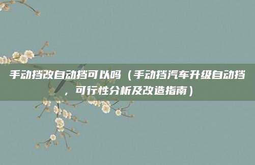 手动挡改自动挡可以吗（手动挡汽车升级自动挡，可行性分析及改造指南）
