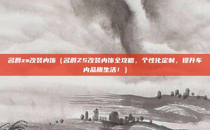 名爵zs改装内饰（名爵ZS改装内饰全攻略，个性化定制，提升车内品质生活！）