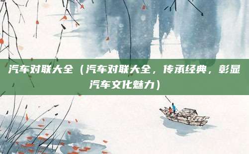 汽车对联大全（汽车对联大全，传承经典，彰显汽车文化魅力）