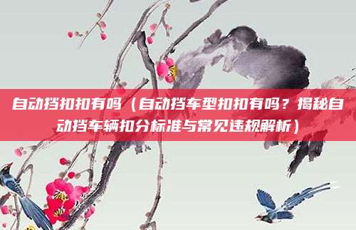 自动挡扣扣有吗(自动挡车型扣扣有吗?揭秘自动挡车辆扣分标准与常见违规解析)