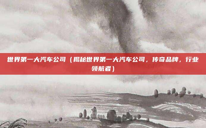 世界第一大汽车公司（揭秘世界第一大汽车公司，传奇品牌，行业领航者）
