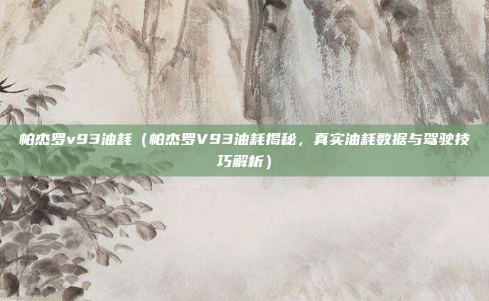 帕杰罗v93油耗（帕杰罗V93油耗揭秘，真实油耗数据与驾驶技巧解析）