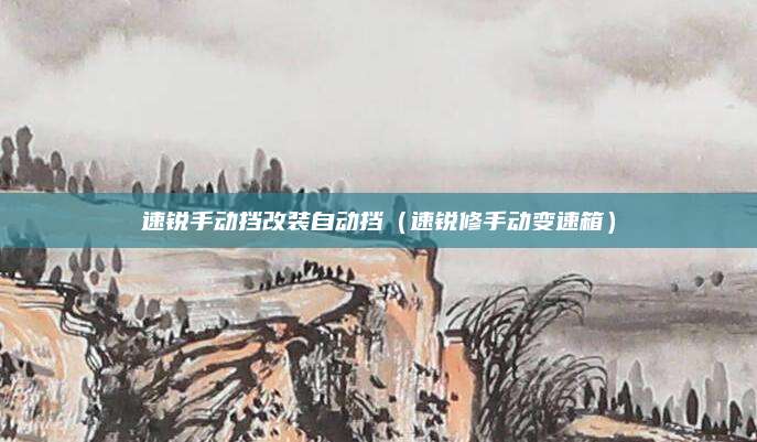 速锐手动挡改装自动挡(速锐修手动变速箱)